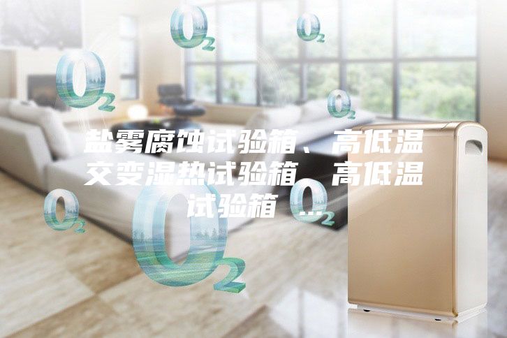 鹽霧腐蝕試驗(yàn)箱、高低溫交變濕熱試驗(yàn)箱、高低溫試驗(yàn)箱 ...