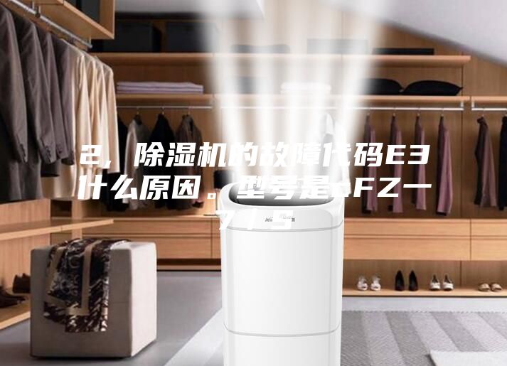 2, 除濕機(jī)的故障代碼E3什么原因。型號是cFZ一7／S