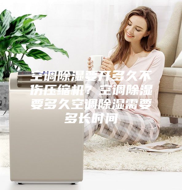 空調(diào)除濕要開多久不傷壓縮機？空調(diào)除濕要多久空調(diào)除濕需要多長時間