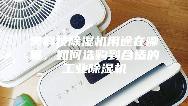 黑科技除濕機(jī)用途在哪里，如何選購到合適的工業(yè)除濕機(jī)