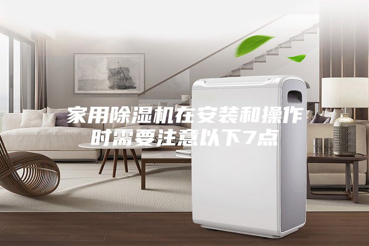 家用除濕機(jī)在安裝和操作時需要注意以下7點(diǎn)