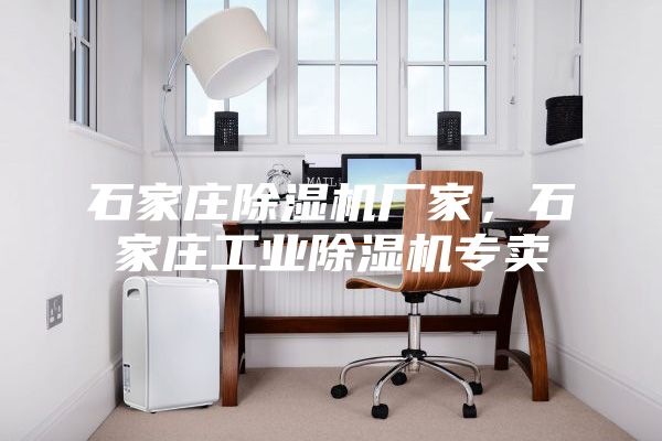 石家莊除濕機(jī)廠家，石家莊工業(yè)除濕機(jī)專賣
