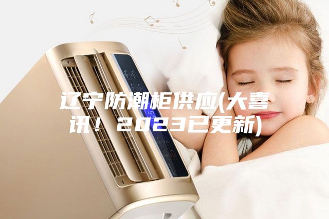 遼寧防潮柜供應(yīng)(大喜訊！2023已更新)