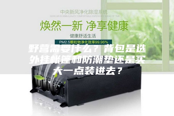 野營需要什么？背包是選外掛帳篷和防潮墊還是買大一點(diǎn)裝進(jìn)去？