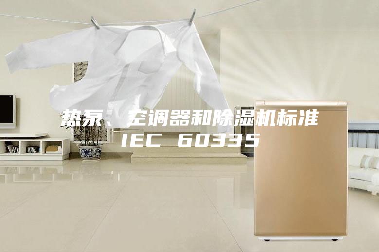 熱泵、空調(diào)器和除濕機(jī)標(biāo)準(zhǔn)IEC 60335