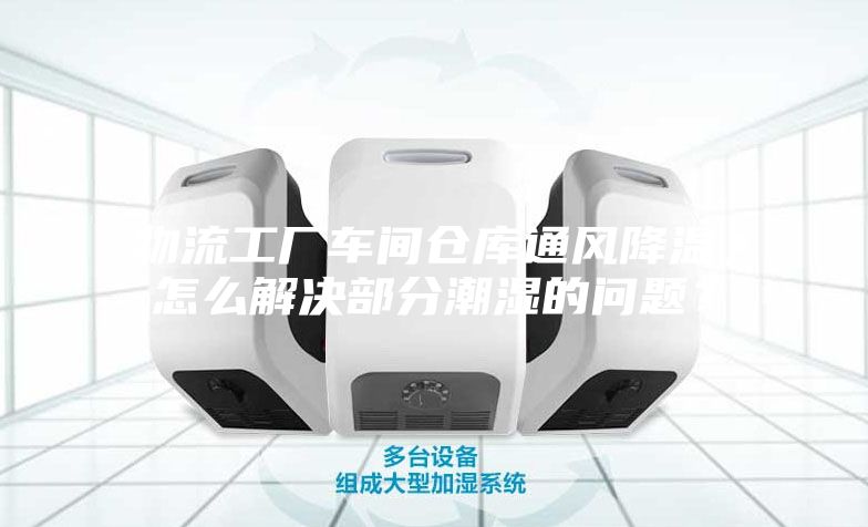 物流工廠車間倉庫通風降溫，怎么解決部分潮濕的問題？