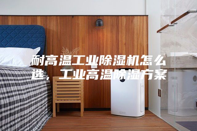 耐高溫工業(yè)除濕機(jī)怎么選，工業(yè)高溫除濕方案