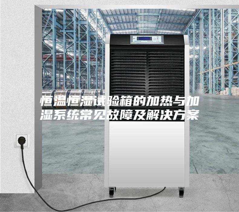 恒溫恒濕試驗(yàn)箱的加熱與加濕系統(tǒng)常見故障及解決方案