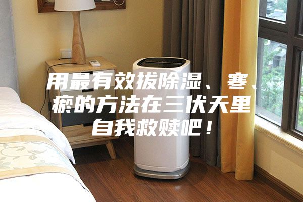 用最有效拔除濕、寒、瘀的方法在三伏天里自我救贖吧！