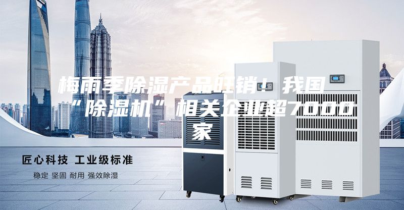 梅雨季除濕產(chǎn)品旺銷！我國“除濕機(jī)”相關(guān)企業(yè)超7000家