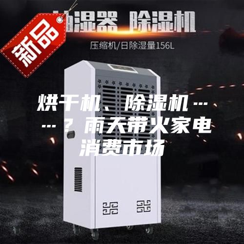 烘干機(jī)、除濕機(jī)……？雨天帶火家電消費(fèi)市場(chǎng)