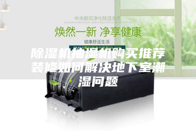 除濕機(jī)抽濕機(jī)購(gòu)買(mǎi)推薦裝修如何解決地下室潮濕問(wèn)題