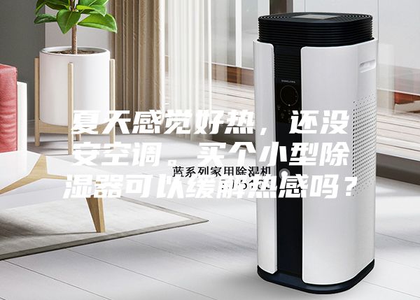 夏天感覺(jué)好熱，還沒(méi)安空調(diào)。買(mǎi)個(gè)小型除濕器可以緩解熱感嗎？