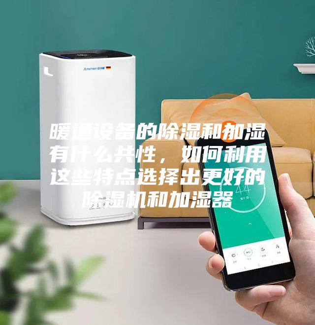 暖通設備的除濕和加濕有什么共性，如何利用這些特點選擇出更好的除濕機和加濕器