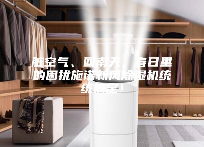 臟空氣、回南天，春日里的困擾施諾新風(fēng)除濕機統(tǒng)統(tǒng)搞定！