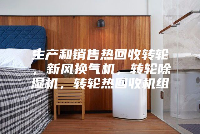 生產(chǎn)和銷售熱回收轉(zhuǎn)輪，新風(fēng)換氣機(jī)，轉(zhuǎn)輪除濕機(jī)，轉(zhuǎn)輪熱回收機(jī)組