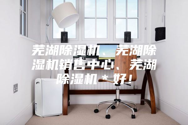 蕪湖除濕機(jī)、蕪湖除濕機(jī)銷售中心、蕪湖除濕機(jī)＊好！