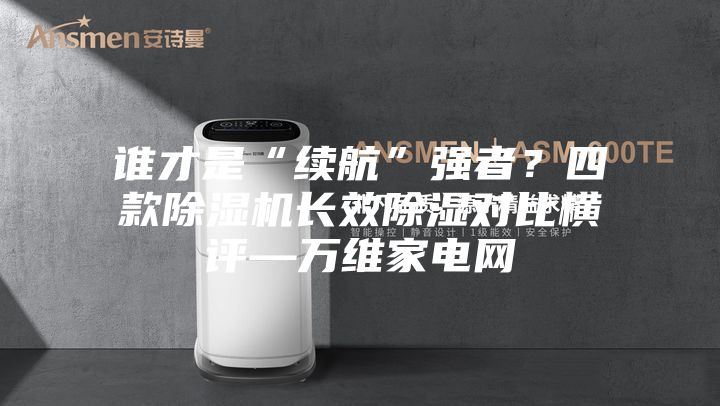 誰才是“續(xù)航”強者？四款除濕機長效除濕對比橫評—萬維家電網(wǎng)