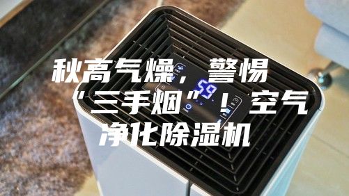 秋高氣燥，警惕“三手煙”！空氣凈化除濕機(jī)