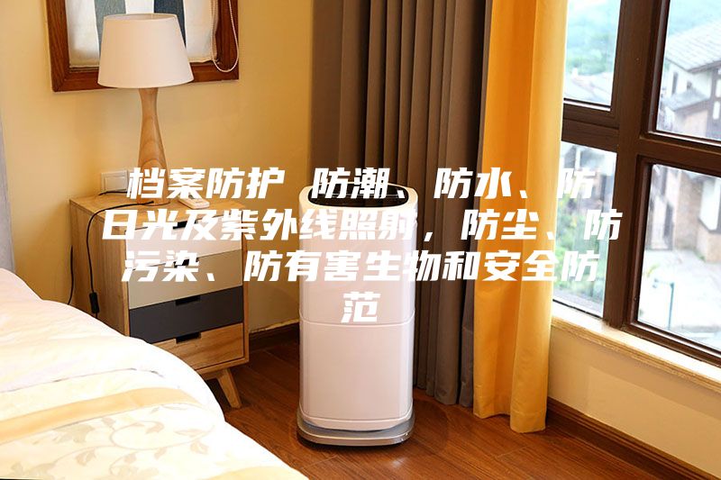 檔案防護 防潮、防水、防日光及紫外線照射，防塵、防污染、防有害生物和安全防范