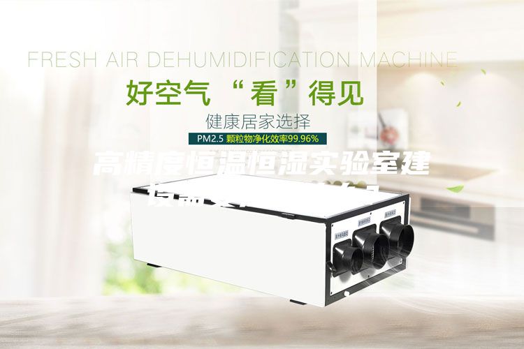 高精度恒溫恒濕實(shí)驗(yàn)室建設(shè)需要注意什么？