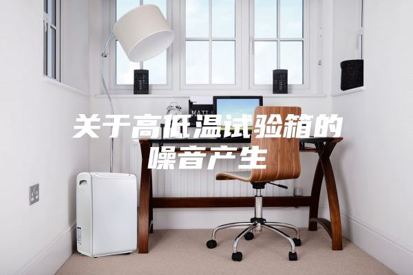 關于高低溫試驗箱的噪音產(chǎn)生