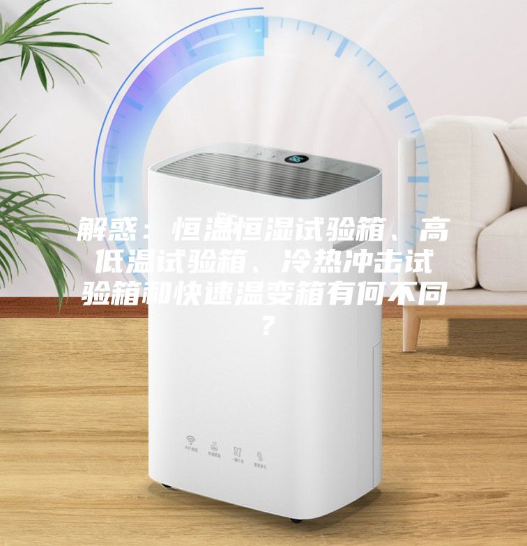 解惑：恒溫恒濕試驗(yàn)箱、高低溫試驗(yàn)箱、冷熱沖擊試驗(yàn)箱和快速溫變箱有何不同？