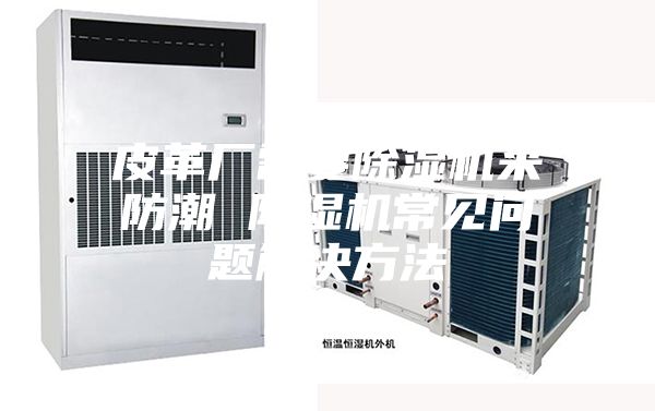 皮革廠需要除濕機(jī)來防潮 除濕機(jī)常見問題解決方法
