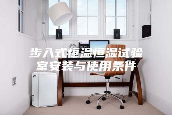 步入式恒溫恒濕試驗(yàn)室安裝與使用條件