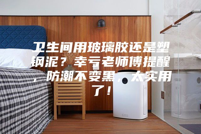 衛(wèi)生間用玻璃膠還是塑鋼泥？幸虧老師傅提醒，防潮不變黑，太實用了！