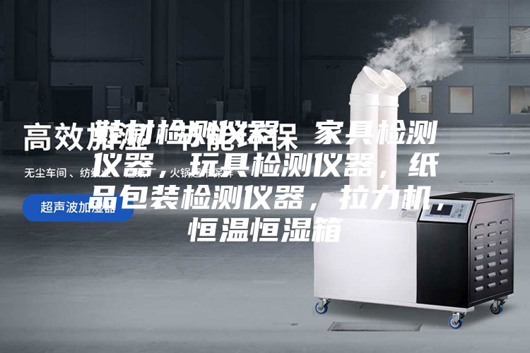 鞋材檢測儀器，家具檢測儀器，玩具檢測儀器，紙品包裝檢測儀器，拉力機，恒溫恒濕箱