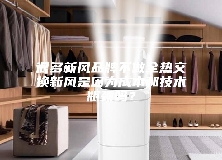 很多新風(fēng)品牌不做全熱交換新風(fēng)是因?yàn)槌杀竞图夹g(shù)瓶頸嗎？