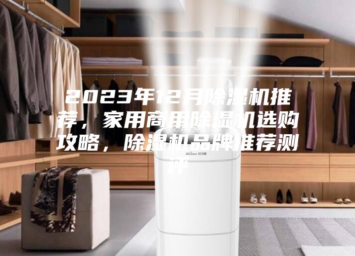 2023年12月除濕機(jī)推薦，家用商用除濕機(jī)選購攻略，除濕機(jī)品牌推薦測評(píng)