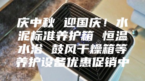 慶中秋 迎國慶！水泥標(biāo)準(zhǔn)養(yǎng)護(hù)箱 恒溫水浴 鼓風(fēng)干燥箱等養(yǎng)護(hù)設(shè)備優(yōu)惠促銷中