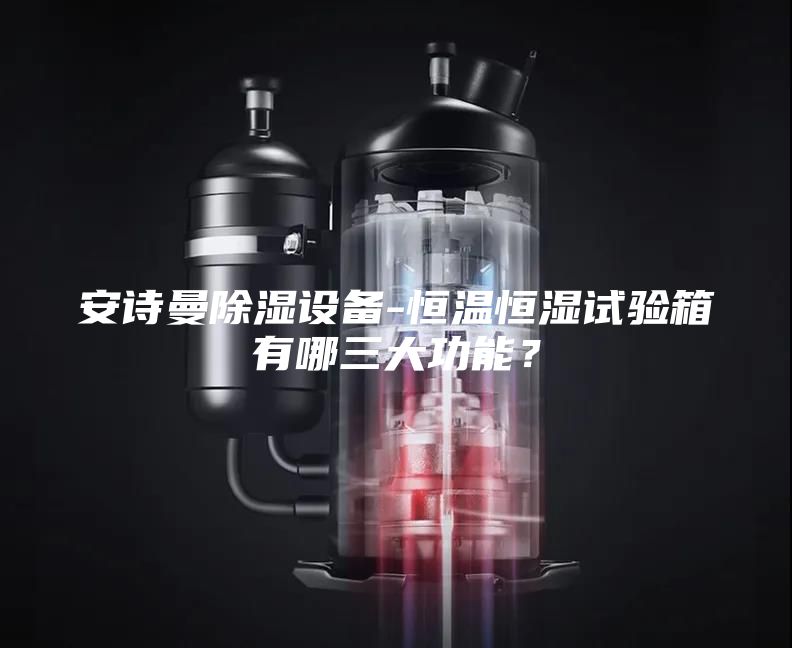 安詩曼除濕設備-恒溫恒濕試驗箱有哪三大功能？