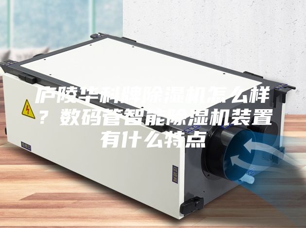 廬陵華科牌除濕機(jī)怎么樣？數(shù)碼管智能除濕機(jī)裝置有什么特點(diǎn)