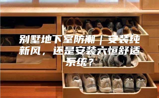 別墅地下室防潮｜安裝純新風(fēng)，還是安裝六恒舒適系統(tǒng)？