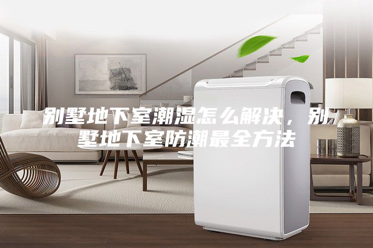 別墅地下室潮濕怎么解決，別墅地下室防潮最全方法