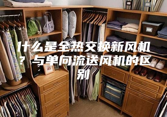 什么是全熱交換新風(fēng)機(jī)？與單向流送風(fēng)機(jī)的區(qū)別