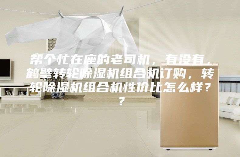 幫個(gè)忙在座的老司機(jī)，有沒有，鶴壁轉(zhuǎn)輪除濕機(jī)組合機(jī)訂購，轉(zhuǎn)輪除濕機(jī)組合機(jī)性價(jià)比怎么樣？？