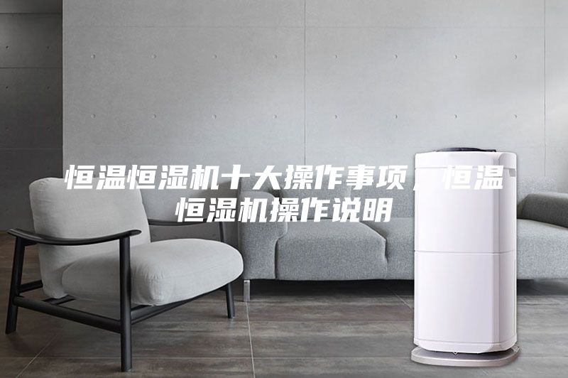 恒溫恒濕機十大操作事項，恒溫恒濕機操作說明