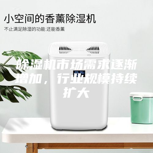 除濕機(jī)市場(chǎng)需求逐漸增加，行業(yè)規(guī)模持續(xù)擴(kuò)大