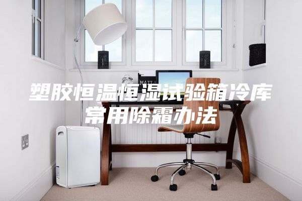 塑膠恒溫恒濕試驗(yàn)箱冷庫(kù)常用除霜辦法