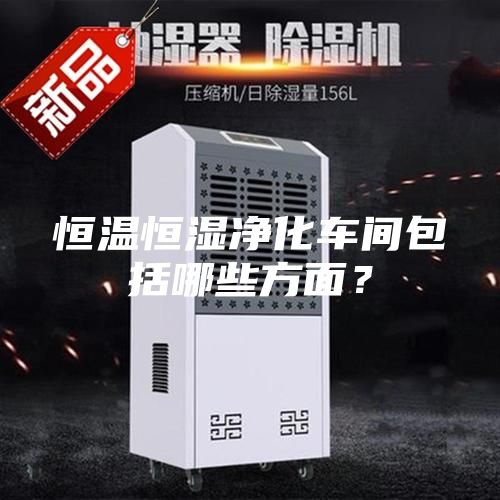恒溫恒濕凈化車間包括哪些方面？