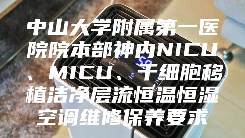 中山大學(xué)附屬第一醫(yī)院院本部神內(nèi)NICU、MICU、干細胞移植潔凈層流恒溫恒濕空調(diào)維修保養(yǎng)要求