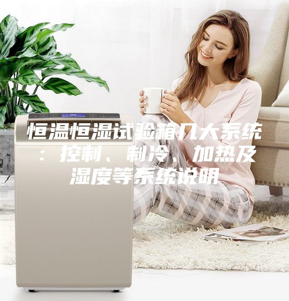 恒溫恒濕試驗(yàn)箱幾大系統(tǒng)：控制、制冷、加熱及濕度等系統(tǒng)說明