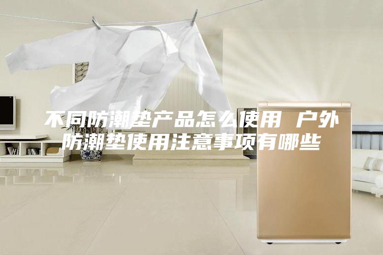 不同防潮墊產(chǎn)品怎么使用 戶(hù)外防潮墊使用注意事項(xiàng)有哪些