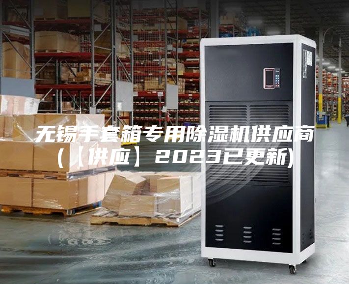 無(wú)錫手套箱專用除濕機(jī)供應(yīng)商(【供應(yīng)】2023已更新)