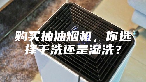 購買抽油煙機，你選擇干洗還是濕洗？