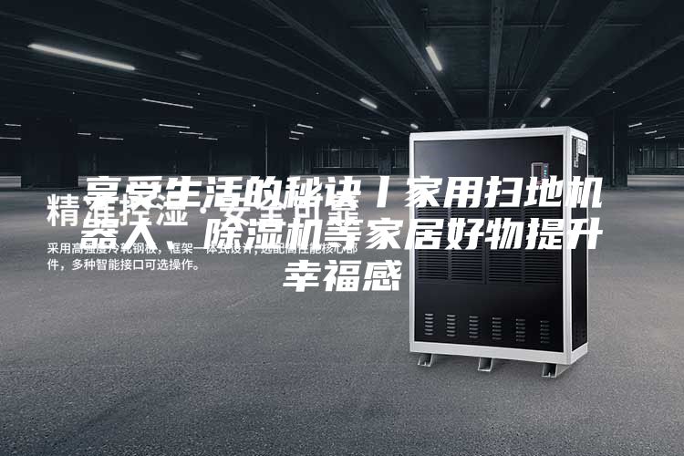 享受生活的秘訣丨家用掃地機(jī)器人、除濕機(jī)等家居好物提升幸福感